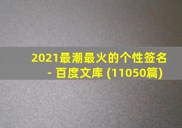 2021最潮最火的个性签名 - 百度文库 (11050篇)